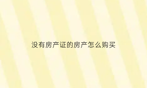 没有房产证的房产怎么购买(没有房产证如何买卖)