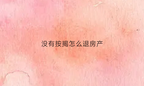 没有按揭怎么退房产(没办按揭的房子可以退吗)
