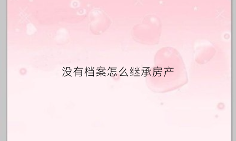 没有档案怎么继承房产(没有房产证怎么继承老人的所有东西)