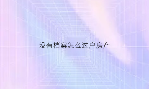 没有档案怎么过户房产(没有档案怎么过户房产证)