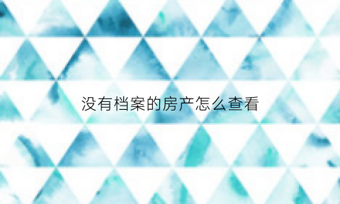 没有档案的房产怎么查看(无房查档证明要怎么查)