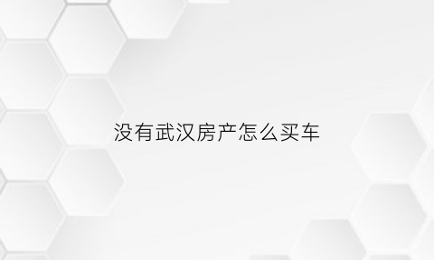 没有武汉房产怎么买车(没有武汉房产怎么买车贷款)