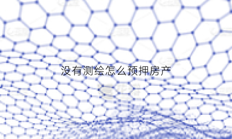 没有测绘怎么预押房产(房子没有测绘图纸可以办理房产证吗)