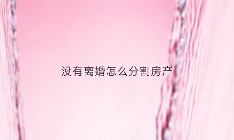没有离婚怎么分割房产(没离婚怎么分割财产)