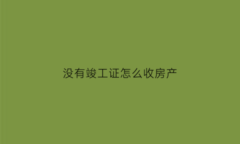 没有竣工证怎么收房产(交房了没有竣工表)