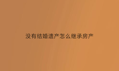 没有结婚遗产怎么继承房产(没结婚有继承权吗)
