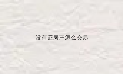 没有证房产怎么交易(没有房产证如何交易房产)