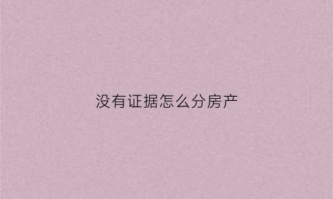 没有证据怎么分房产(没有证据怎么立案)