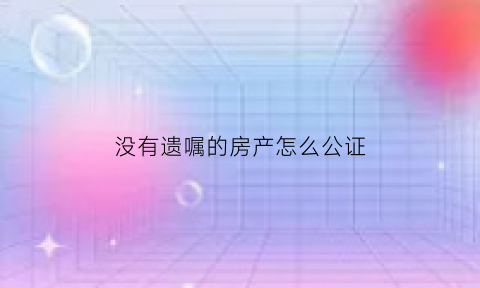 没有遗嘱的房产怎么公证(没有遗嘱的房产怎么公证过户)