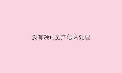 没有领证房产怎么处理(没领证买房属于共同财产吗)