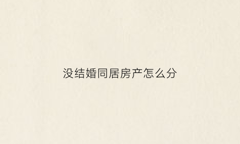 没结婚同居房产怎么分(没结婚同居房产怎么分)