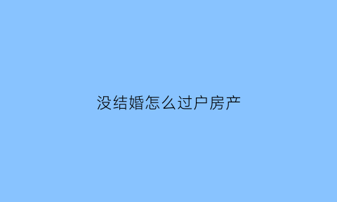没结婚怎么过户房产(没结婚怎么过户房产给子女)