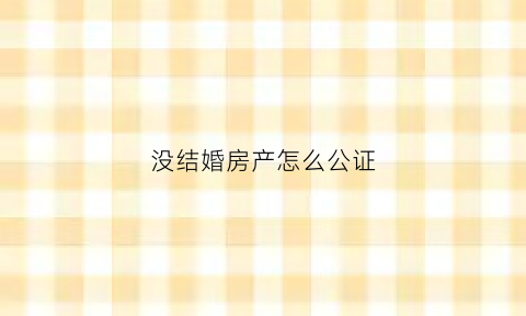 没结婚房产怎么公证(没结婚证房产怎么分割)