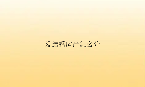 没结婚房产怎么分(没结婚房子)