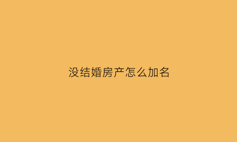 没结婚房产怎么加名(没结婚房子加名字需要什么手续)