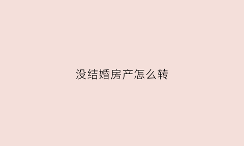 没结婚房产怎么转(没结婚房产上可以写名字么)