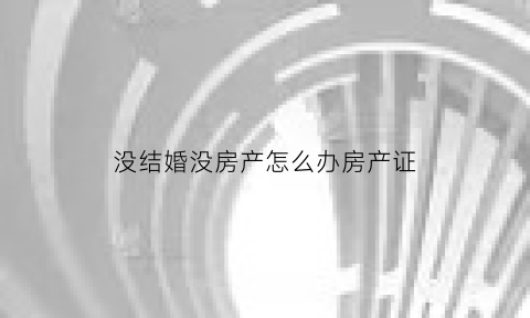 没结婚没房产怎么办房产证(没结婚没房产证能分户么)