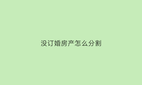 没订婚房产怎么分割(没订婚房产怎么分割出去)