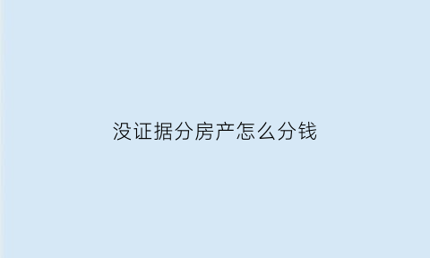 没证据分房产怎么分钱(没有房产证能分割房产吗)