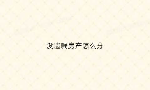 没遗嘱房产怎么分(没有遗嘱的房产继承如何过户)