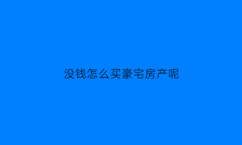 没钱怎么买豪宅房产呢(没钱怎么能买到房子)