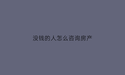 没钱的人怎么咨询房产(没钱怎么样能买到房子)