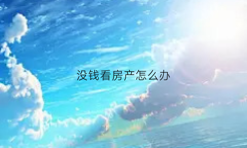 没钱看房产怎么办(没钱拿房怎么办)