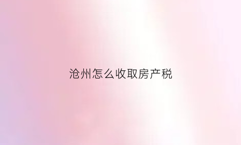 沧州怎么收取房产税(沧州房产税政策)
