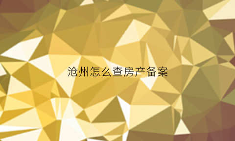 沧州怎么查房产备案(沧州商品房备案查询)