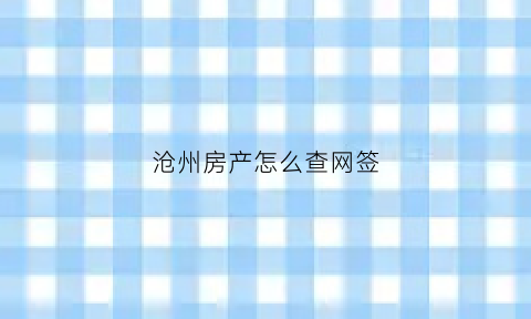 沧州房产怎么查网签(沧州房产证查询)