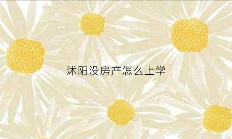沭阳没房产怎么上学(沭阳小升初没有房子的上初中需要开无房证明吗)