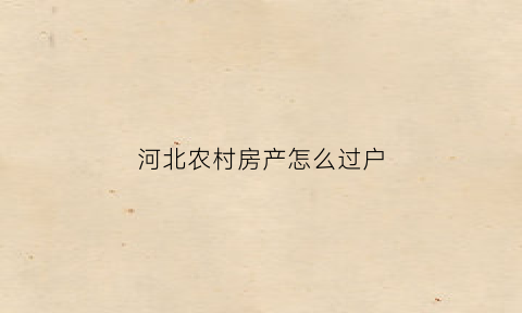 河北农村房产怎么过户(河北农村房屋有什么政策)