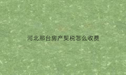 河北邢台房产契税怎么收费(邢台契税2020年新政策)