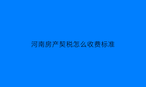 河南房产契税怎么收费标准(河南房产契税2021年新规定)