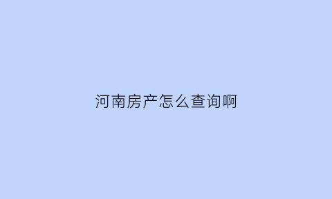 河南房产怎么查询啊(河南房产证查询网上查询)