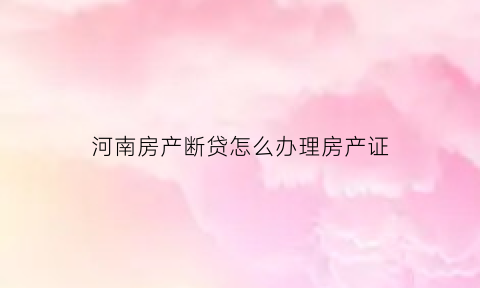 河南房产断贷怎么办理房产证(郑州房子断供)