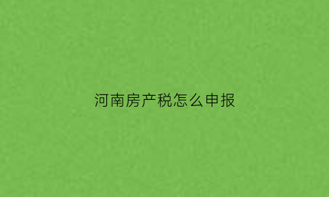 河南房产税怎么申报(河南房产税暂行条例实施细则)
