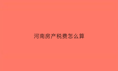 河南房产税费怎么算(河南房产税税率)