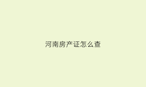 河南房产证怎么查(河南房产证全国联网了吗)