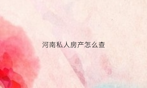 河南私人房产怎么查(郑州市个人房屋权属查询证明)
