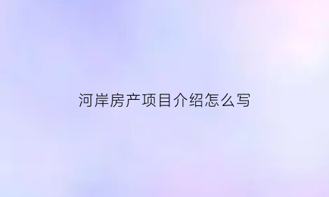 河岸房产项目介绍怎么写(房产项目简介200字范文)