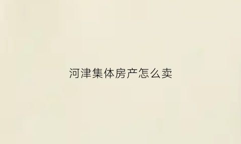 河津集体房产怎么卖(河津集体房产怎么卖的)
