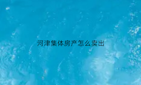 河津集体房产怎么卖出(集体产权房子怎么卖)