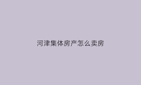 河津集体房产怎么卖房(河津集体房产怎么卖房的)
