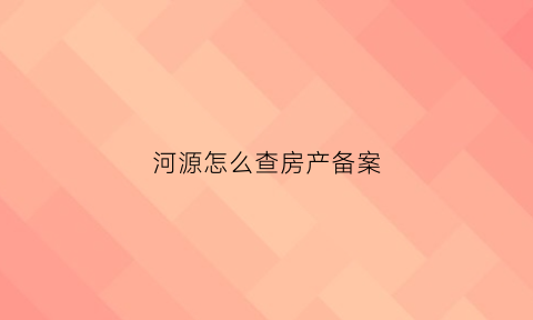 河源怎么查房产备案(河源怎么查房产备案价)
