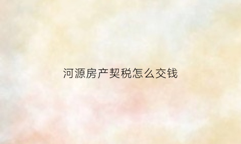 河源房产契税怎么交钱(河源市房产契税政策)