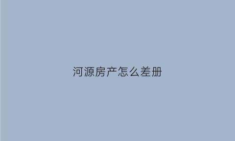 河源房产怎么差册(河源房管局预售证查询)
