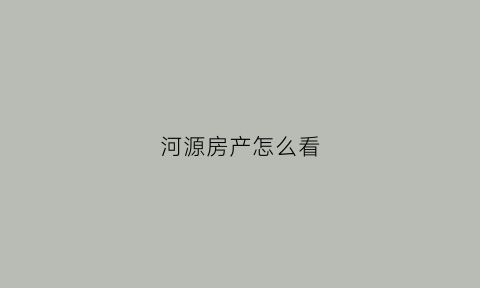 河源房产怎么看(河源商品房备案登记查询)