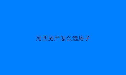 河西房产怎么选房子(河西哪里房子最好)