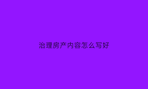 治理房产内容怎么写好(房屋治理)